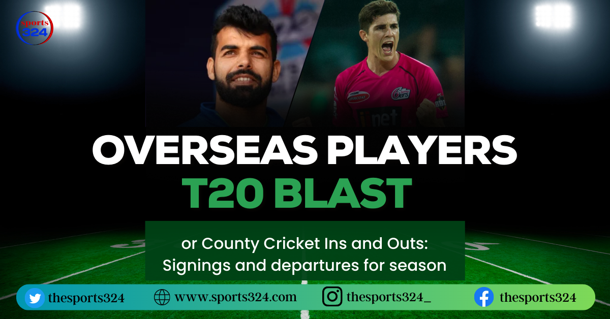 All Team Overseas players List in T20 Blast or County Cricket Ins and Outs Signings and departures for season
