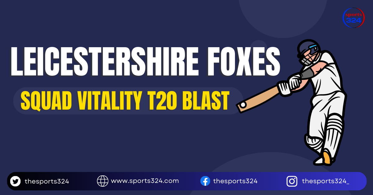 Leicestershire Foxes Squad Vitality T20 Blast
